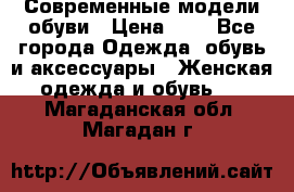 Современные модели обуви › Цена ­ 1 - Все города Одежда, обувь и аксессуары » Женская одежда и обувь   . Магаданская обл.,Магадан г.